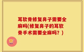 耳软骨修复鼻子需要全麻吗(修复鼻子的耳软骨手术需要全麻吗？)