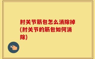肘关节筋包怎么消除掉(肘关节的筋包如何消除)