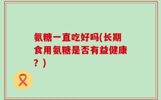 氨糖一直吃好吗(长期食用氨糖是否有益健康？)