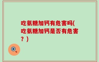 吃氨糖加钙有危害吗(吃氨糖加钙是否有危害？)