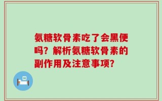 氨糖软骨素吃了会黑便吗？解析氨糖软骨素的副作用及注意事项？