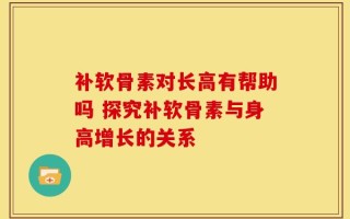 补软骨素对长高有帮助吗 探究补软骨素与身高增长的关系
