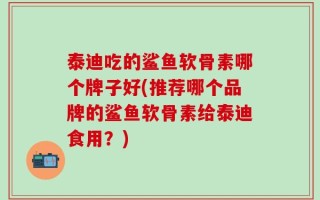 泰迪吃的鲨鱼软骨素哪个牌子好(推荐哪个品牌的鲨鱼软骨素给泰迪食用？)
