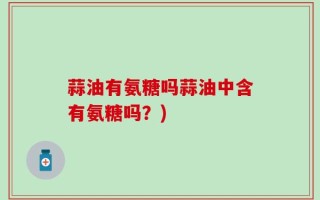 蒜油有氨糖吗蒜油中含有氨糖吗？)