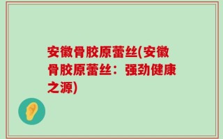 安徽骨胶原蕾丝(安徽骨胶原蕾丝：强劲健康之源)