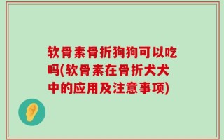 软骨素骨折狗狗可以吃吗(软骨素在骨折犬犬中的应用及注意事项)