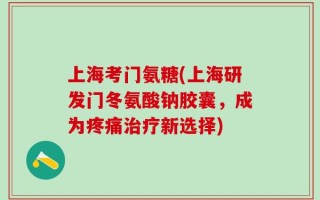 上海考门氨糖(上海研发门冬氨酸钠胶囊，成为疼痛治疗新选择)