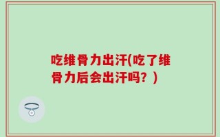 吃维骨力出汗(吃了维骨力后会出汗吗？)