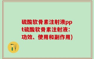 硫酸软骨素注射液ppt硫酸软骨素注射液：功效、使用和副作用)