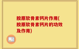 胶原软骨素钙片作用(胶原软骨素钙片的功效及作用)