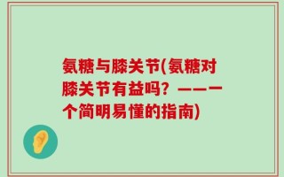 氨糖与膝关节(氨糖对膝关节有益吗？——一个简明易懂的指南)