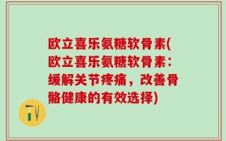 欧立喜乐氨糖软骨素(欧立喜乐氨糖软骨素：缓解关节疼痛，改善骨骼健康的有效选择)