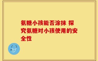氨糖小孩能否涂抹 探究氨糖对小孩使用的安全性