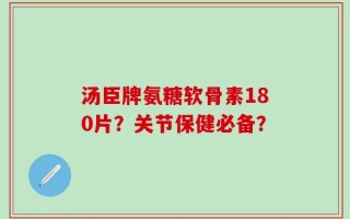 汤臣牌氨糖软骨素180片？关节保健必备？