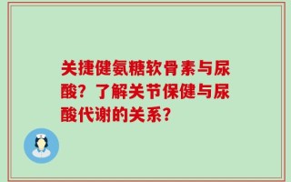 关捷健氨糖软骨素与尿酸？了解关节保健与尿酸代谢的关系？