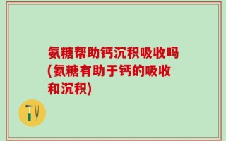 氨糖帮助钙沉积吸收吗(氨糖有助于钙的吸收和沉积)