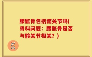 腰骶骨包括髋关节吗(骨科问题：腰骶骨是否与髋关节相关？)