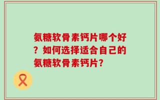 氨糖软骨素钙片哪个好？如何选择适合自己的氨糖软骨素钙片？