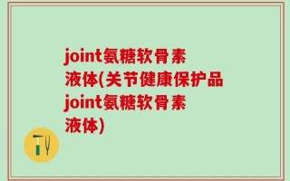 joint氨糖软骨素液体(关节健康保护品joint氨糖软骨素液体)
