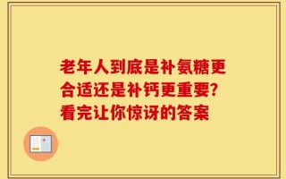 老年人到底是补氨糖更合适还是补钙更重要？看完让你惊讶的答案