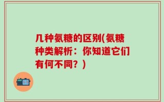 几种氨糖的区别(氨糖种类解析：你知道它们有何不同？)