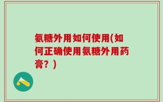 氨糖外用如何使用(如何正确使用氨糖外用药膏？)