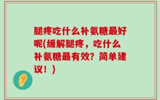 腿疼吃什么补氨糖最好呢(缓解腿疼，吃什么补氨糖最有效？简单建议！)