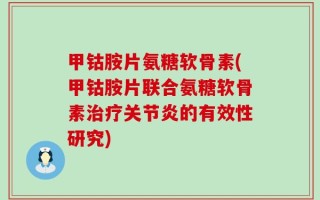 甲钴胺片氨糖软骨素(甲钴胺片联合氨糖软骨素治疗关节炎的有效性研究)