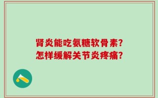 肾炎能吃氨糖软骨素？怎样缓解关节炎疼痛？
