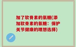 加了软骨素的氨糖(添加软骨素的氨糖：保护关节健康的理想选择)