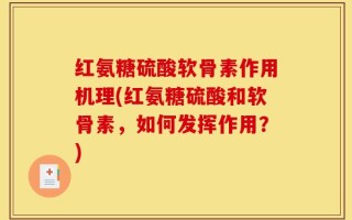 红氨糖硫酸软骨素作用机理(红氨糖硫酸和软骨素，如何发挥作用？)