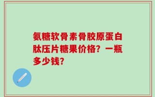 氨糖软骨素骨胶原蛋白肽压片糖果价格？一瓶多少钱？