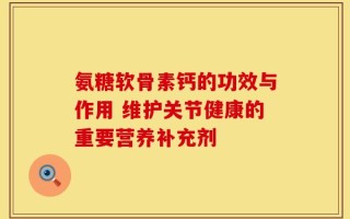 氨糖软骨素钙的功效与作用 维护关节健康的重要营养补充剂