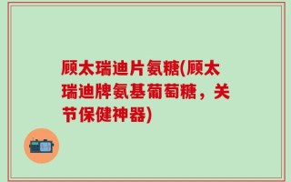 顾太瑞迪片氨糖(顾太瑞迪牌氨基葡萄糖，关节保健神器)
