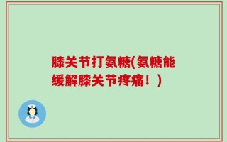 膝关节打氨糖(氨糖能缓解膝关节疼痛！)