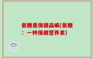 氨糖是保健品嘛(氨糖：一种保健营养素)