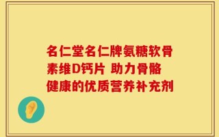 名仁堂名仁牌氨糖软骨素维D钙片 助力骨骼健康的优质营养补充剂