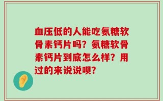 血压低的人能吃氨糖软骨素钙片吗？氨糖软骨素钙片到底怎么样？用过的来说说呗？