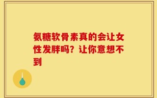 氨糖软骨素真的会让女性发胖吗？让你意想不到