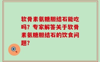 软骨素氨糖胆结石能吃吗？专家解答关于软骨素氨糖胆结石的饮食问题？