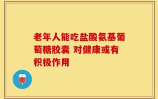 老年人能吃盐酸氨基葡萄糖胶囊 对健康或有积极作用