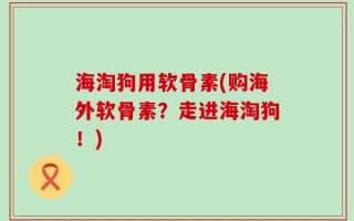 海淘狗用软骨素(购海外软骨素？走进海淘狗！)