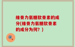 维骨力氨糖软骨素的成分(维骨力氨糖软骨素的成分为何？)
