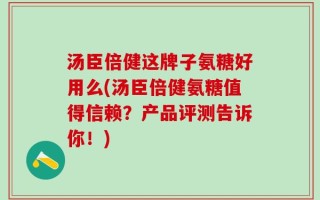 汤臣倍健这牌子氨糖好用么(汤臣倍健氨糖值得信赖？产品评测告诉你！)