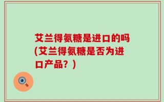 艾兰得氨糖是进口的吗(艾兰得氨糖是否为进口产品？)
