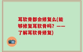 耳软骨都会修复么(能够修复耳软骨吗？——了解耳软骨修复)