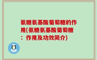 氨糖氨基酸葡萄糖的作用(氨糖氨基酸葡萄糖：作用及功效简介)