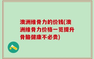 澳洲维骨力的价钱(澳洲维骨力价格一览提升骨骼健康不必贵)