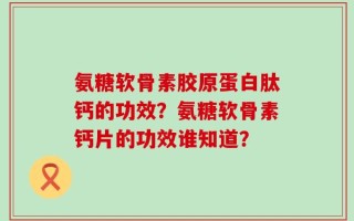 氨糖软骨素胶原蛋白肽钙的功效？氨糖软骨素钙片的功效谁知道？