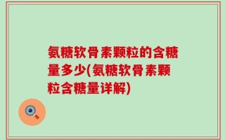 氨糖软骨素颗粒的含糖量多少(氨糖软骨素颗粒含糖量详解)